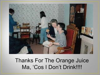 Thanks For The Orange Juice
Ma, ‘Cos I Don’t Drink!!!!
 