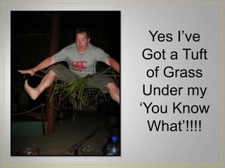 Yes I’ve
Got a Tuft
of Grass
Under my
‘You Know
What’!!!!
 