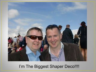 I’m The Biggest Shaper Deco!!!!
 