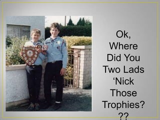 Ok,
Where
Did You
Two Lads
‘Nick
Those
Trophies?
??
 