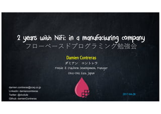 2 years with NiFi: in a manufacturing company
フローベースドプログラミング勉強会
Damien Contreras
ダミアン コントレラ
Mobile & Platform Development Manager
Coca-Cola East Japan
2017-04-28
damien.contreras@ccej.co.jp
Linkedin: damiencontreras
Twitter: @dvolute
Github: damienContreras
 