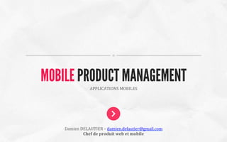 APPLICATIONS	
  MOBILES	
  
MOBILE PRODUCT MANAGEMENT
Damien	
  DELAUTIER	
  –	
  damien.delautier@gmail.com	
  
Chef	
  de	
  produit	
  web	
  et	
  mobile	
  
 