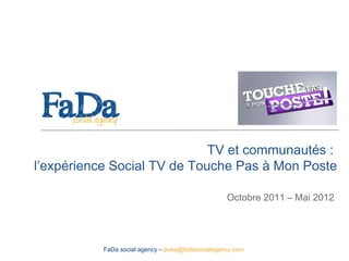 TV et communautés :
l’expérience Social TV de Touche Pas à Mon Poste
Octobre 2011 – Mai 2012
FaDa social agency – poke@fadasocialagency.com
 