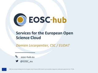 eosc-hub.eu
@EOSC_eu
EOSC-hub receives funding from the European Union’s Horizon 2020 research and innovation programme under grant agreement No. 777536.
Damien Lecarpentier, CSC / EUDAT
Services for the European Open
Science Cloud
 