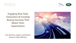 Engaging New Style
Consumers & Creating
Buying Journeys That
Match Their
Expectations
Ana Ramirez, Jaguar Land Rover
Damien Field, MM-Eye
 