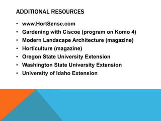 ADDITIONAL RESOURCES
• www.HortSense.com
• Gardening with Ciscoe (program on Komo 4)
• Modern Landscape Architecture (magazine)
• Horticulture (magazine)
• Oregon State University Extension
• Washington State University Extension
• University of Idaho Extension
 