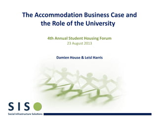 The Accommodation Business Case and
the Role of the University
4th Annual Student Housing Forum
23 August 2013
Damien House & Leisl Harris
 