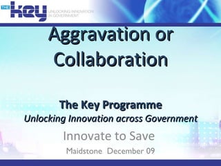 Aggravation or Collaboration The Key Programme Unlocking Innovation across Government Innovate to Save  Maidstone  December 09 