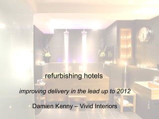 refurbishing hotels   improving delivery in the lead up to 2012 Damien Kenny – Vivid Interiors 