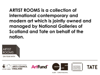 ARTIST ROOMS is a collection of
international contemporary and
modern art which is jointly owned and
managed by National Galleries of
Scotland and Tate on behalf of the
nation.
 