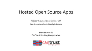 Hosted Open Source Apps
Replace US-owned Cloud Services with
free alternatives hosted locally in Canada
Damien Norris
CanTrust Hosting Co-operative
 