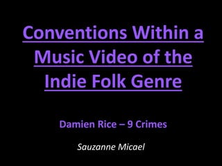 Conventions Within a 
Music Video of the 
Indie Folk Genre 
Damien Rice – 9 Crimes 
Sauzanne Micael 
 