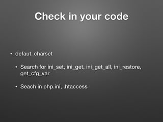 Check in your code 
• defaut_charset 
• Search for ini_set, ini_get, ini_get_all, ini_restore, 
get_cfg_var 
• Seach in php.ini, .htaccess 
 