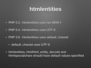 htmlentities 
• PHP 5.3 : htmlentities uses iso-8859-1 
• PHP 5.4 : htmlentities uses UTF-8 
• PHP 5.6 : htmlentities uses default_charset 
• default_charset uses UTF-8 
• htmlentities, htmlhtml_entity_decode and 
htmlspecialchars should have default values specified 
 