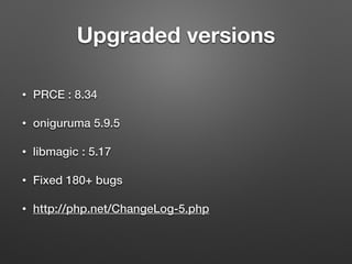 Upgraded versions 
• PRCE : 8.34 
• oniguruma 5.9.5 
• libmagic : 5.17 
• Fixed 180+ bugs 
• http://php.net/ChangeLog-5.php 
 