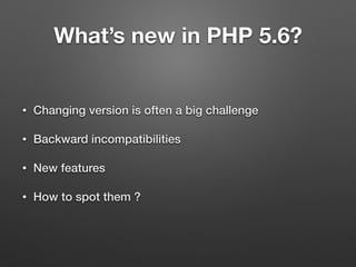 What’s new in PHP 5.6? 
• Changing version is often a big challenge 
• Backward incompatibilities 
• New features 
• How to spot them ? 
 