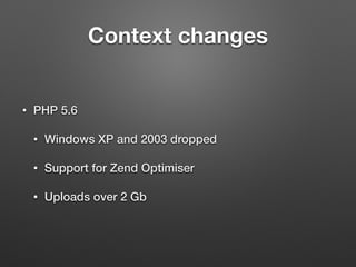 Context changes 
• PHP 5.6 
• Windows XP and 2003 dropped 
• Support for Zend Optimiser 
• Uploads over 2 Gb 
 