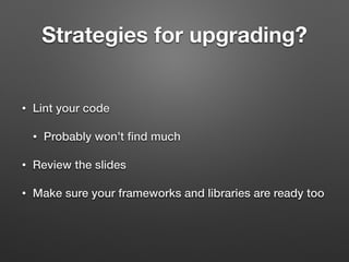 Strategies for upgrading? 
• Lint your code 
• Probably won’t find much 
• Review the slides 
• Make sure your frameworks and libraries are ready too 
 