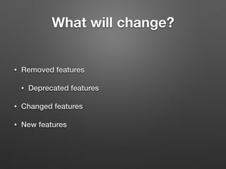 What will change? 
• Removed features 
• Deprecated features 
• Changed features 
• New features 
 