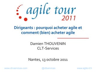 Dirigeants : pourquoi acheter agile et comment (bien) acheter agile Damien THOUVENINCLT-Services Nantes, 13 octobre 2011 www.clt-services.com	@cltservices	www.agile-it.fr 