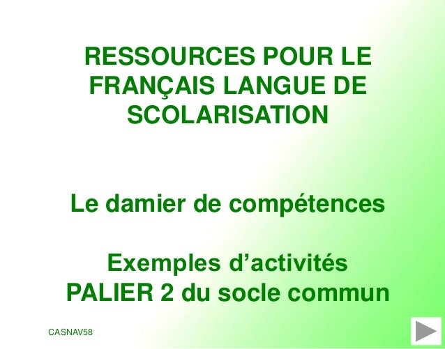 CASNAV58
RESSOURCES POUR LE
FRANÇAIS LANGUE DE
SCOLARISATION
Le damier de compétences
Exemples d’activités
PALIER 2 du socle commun
 
