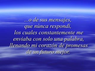 ...o de sus mensajes,  que nùnca respondì,  los cuales constantemente me enviaba con solo una palabra, llenando mi corazón de promesas de un futuro mejor.  