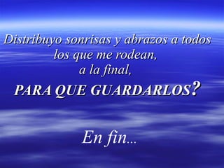 Distribuyo sonrisas y abrazos a todos los que me rodean,  a la final,  PARA QUE GUARDARLOS ? En fin ...   