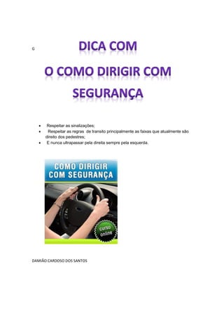 G




        Respeitar as sinalizações;
        Respeitar as regras de transito principalmente as faixas que atualmente são
        direito dos pedestres;
        E nunca ultrapassar pela direita sempre pela esquerda.




DAMIÃO CARDOSO DOS SANTOS
 