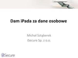 Dam iPada za dane osobowe

       Michał Sztąberek
       iSecure Sp. z o.o.
 