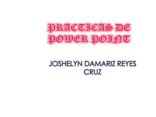 PRACTICAS DE POWER POINT JOSHELYN DAMARIZ REYES CRUZ 