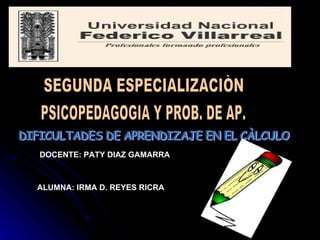 SEGUNDA ESPECIALIZACIÒN PSICOPEDAGOGIA Y PROB. DE AP. DIFICULTADES DE APRENDIZAJE EN EL CÀLCULO DOCENTE: PATY DIAZ GAMARRA  ALUMNA: IRMA D. REYES RICRA 