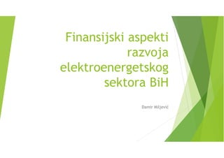 Finansijski aspekti
razvoja
elektroenergetskog
sektora BiH
Damir Miljević
 