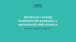 LABOSS
Struktura i značaj
kvalitativnih podataka u
optimizaciji web stranica
WTG 2016 - Zagreb 6. travnja 2016.
 
