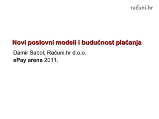 Novi poslovni modeli i budućnost plaćanja Damir Sabol, Računi.hr d.o.o. ePay arena  2011. 
