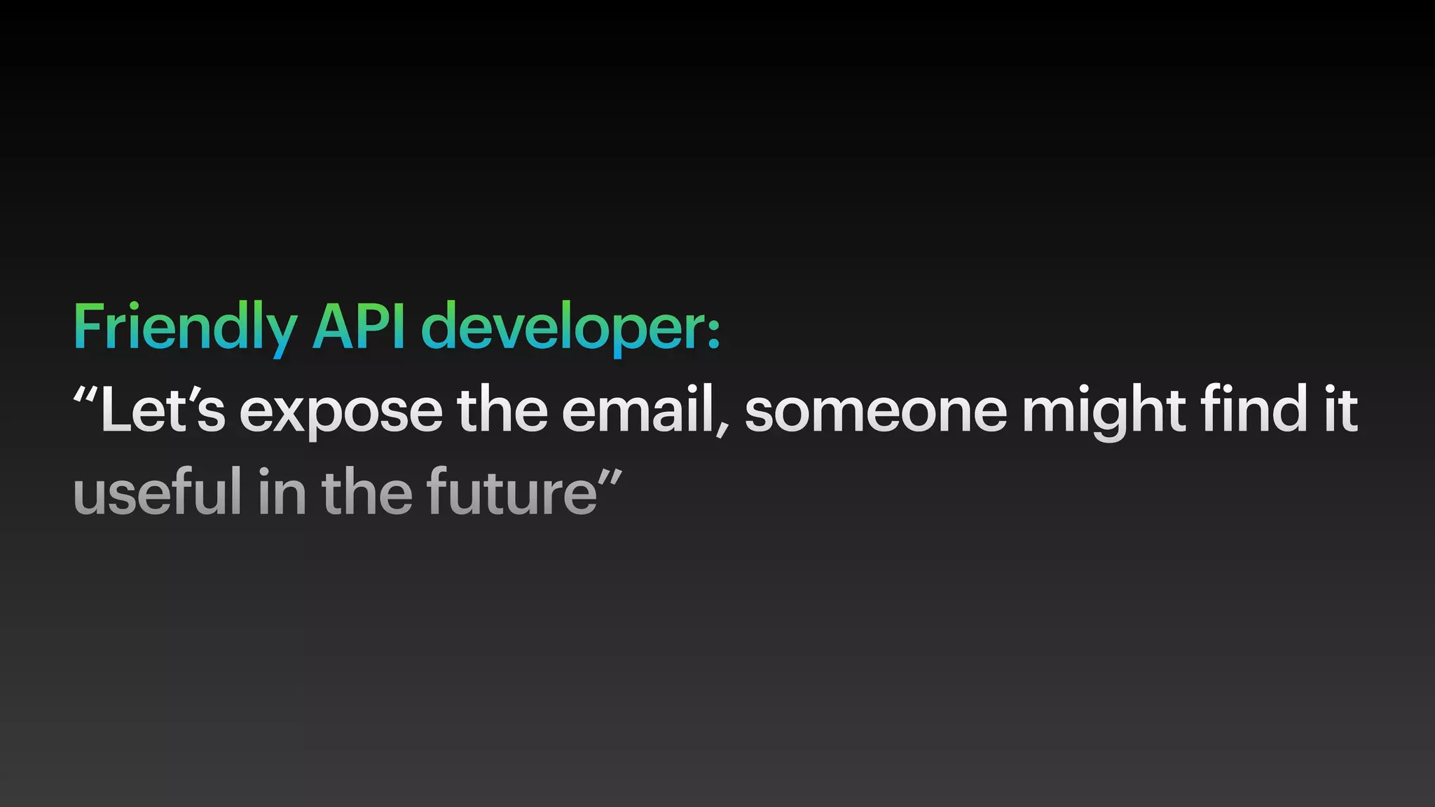 Friendly API developer:
“Let’s expose the email, someone might find it
useful in the future”
 