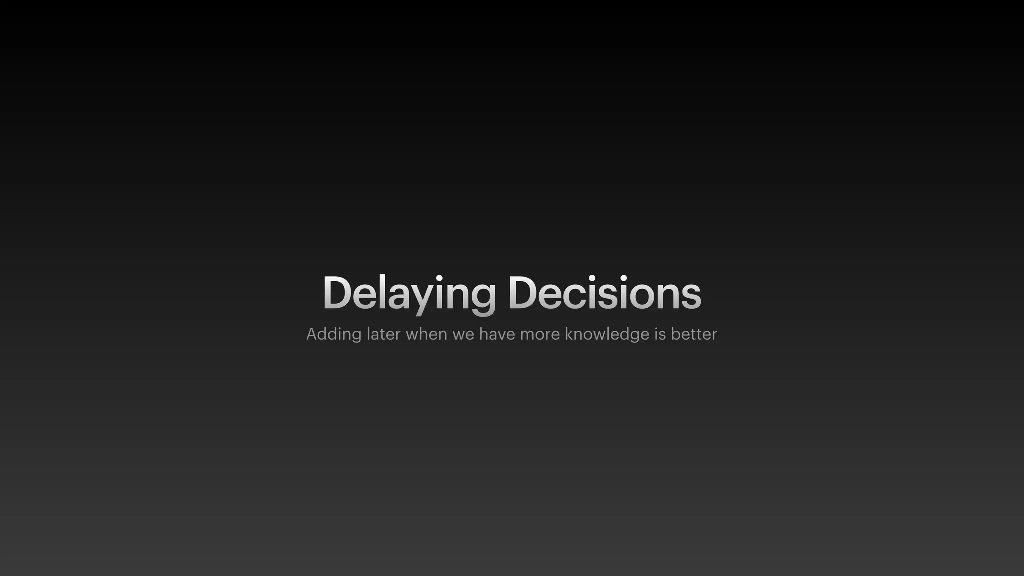 Delaying Decisions
Adding later when we have more knowledge is better
 