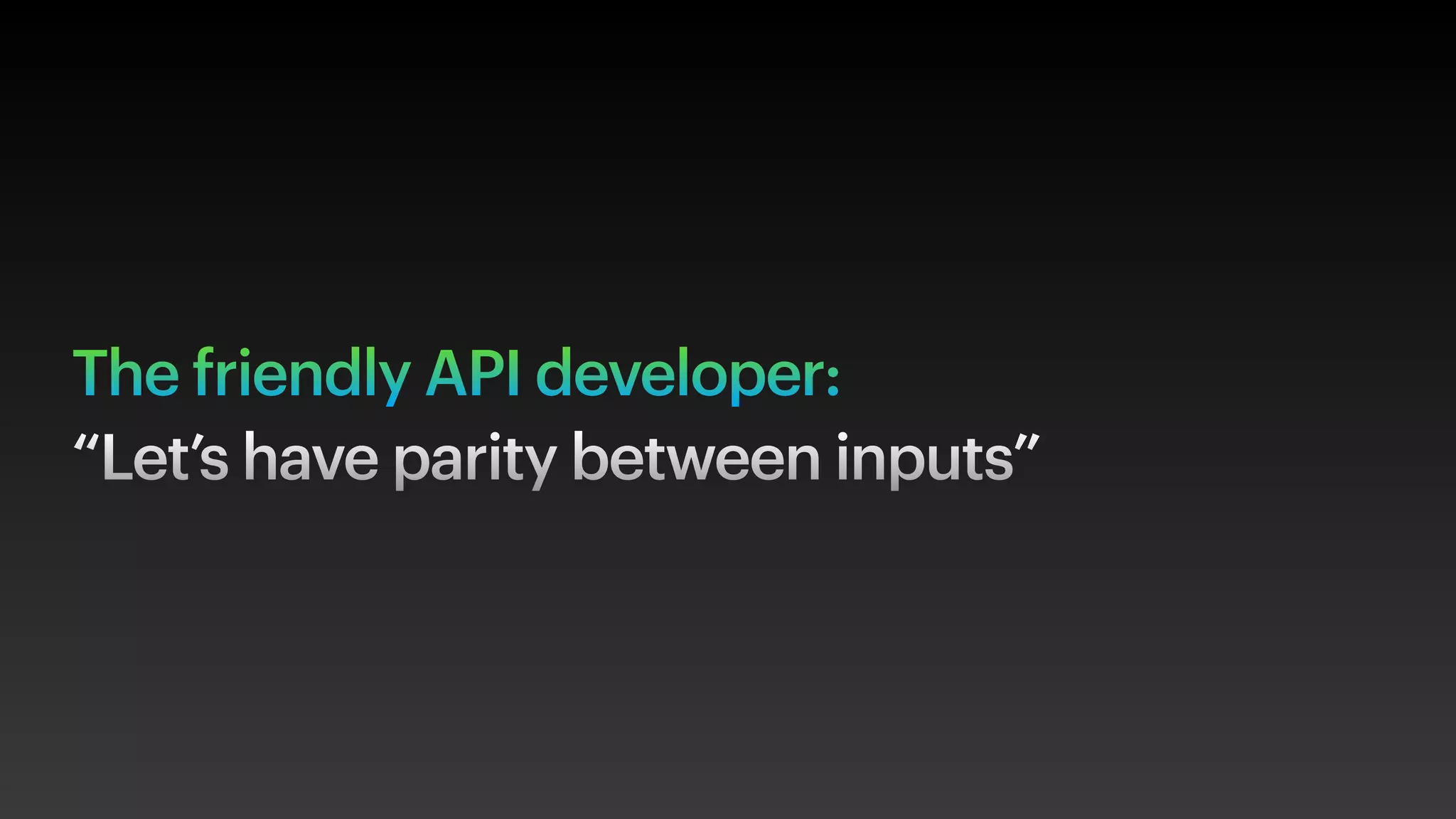 The friendly API developer:
“Let’s have parity between inputs”
 