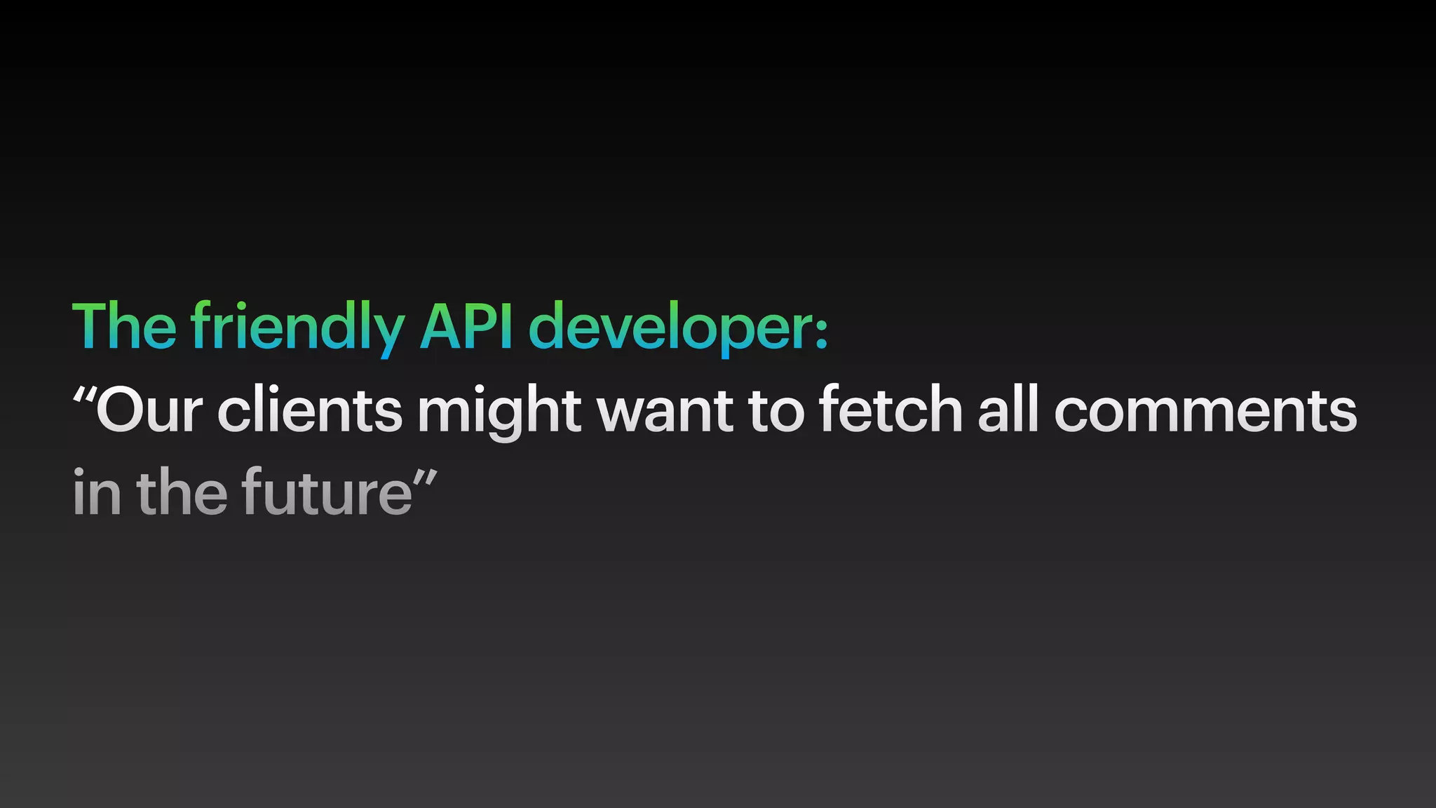 The friendly API developer:
“Our clients might want to fetch all comments
in the future”
 