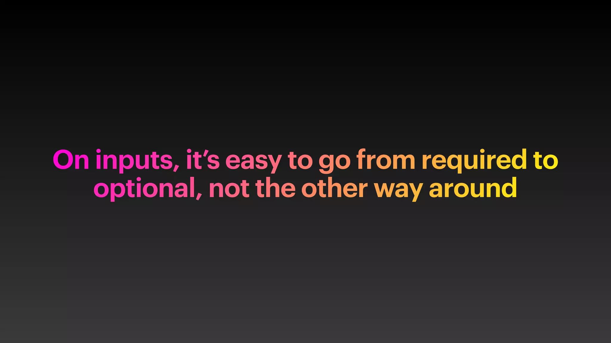 On inputs, it’s easy to go from required to
optional, not the other way around
 