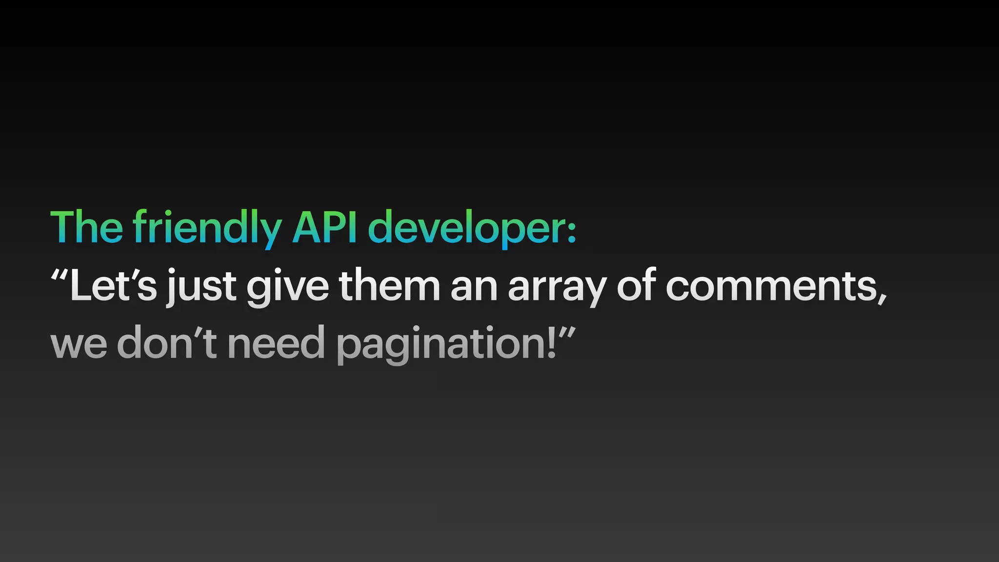 The friendly API developer:
“Let’s just give them an array of comments,
we don’t need pagination!”
 