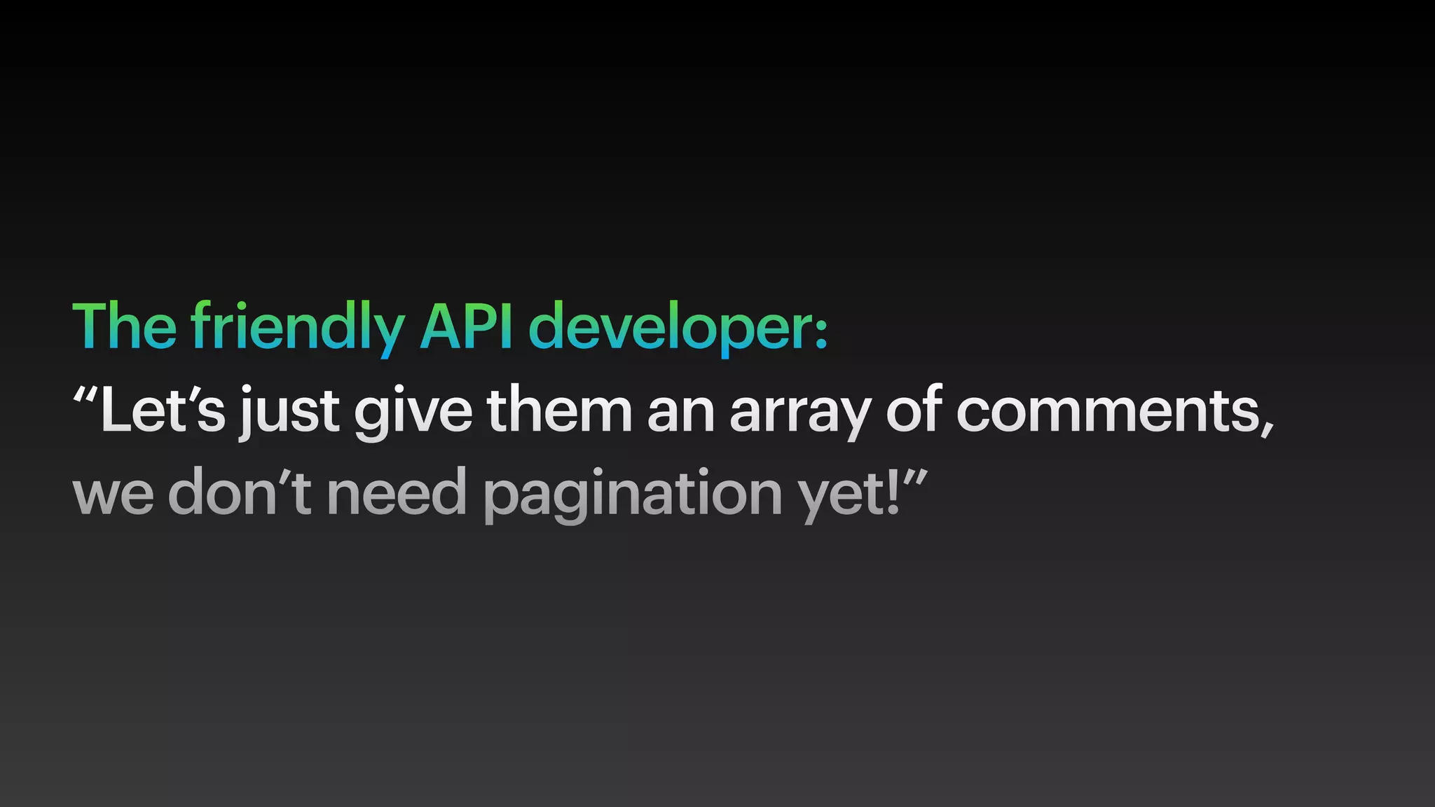 The friendly API developer:
“Let’s just give them an array of comments,
we don’t need pagination yet!”
 
