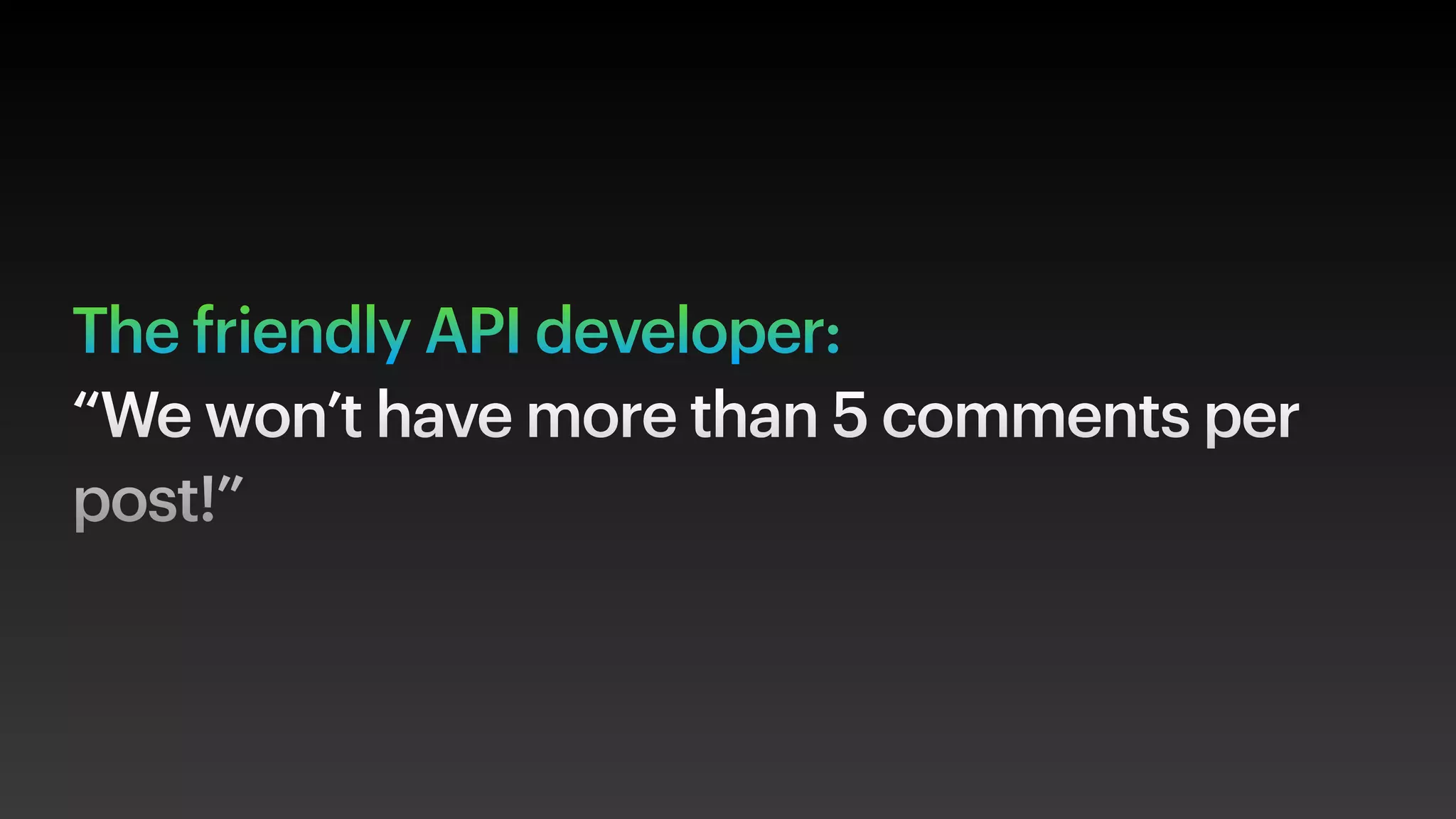 The friendly API developer:
“We won’t have more than 5 comments per
post!”
 