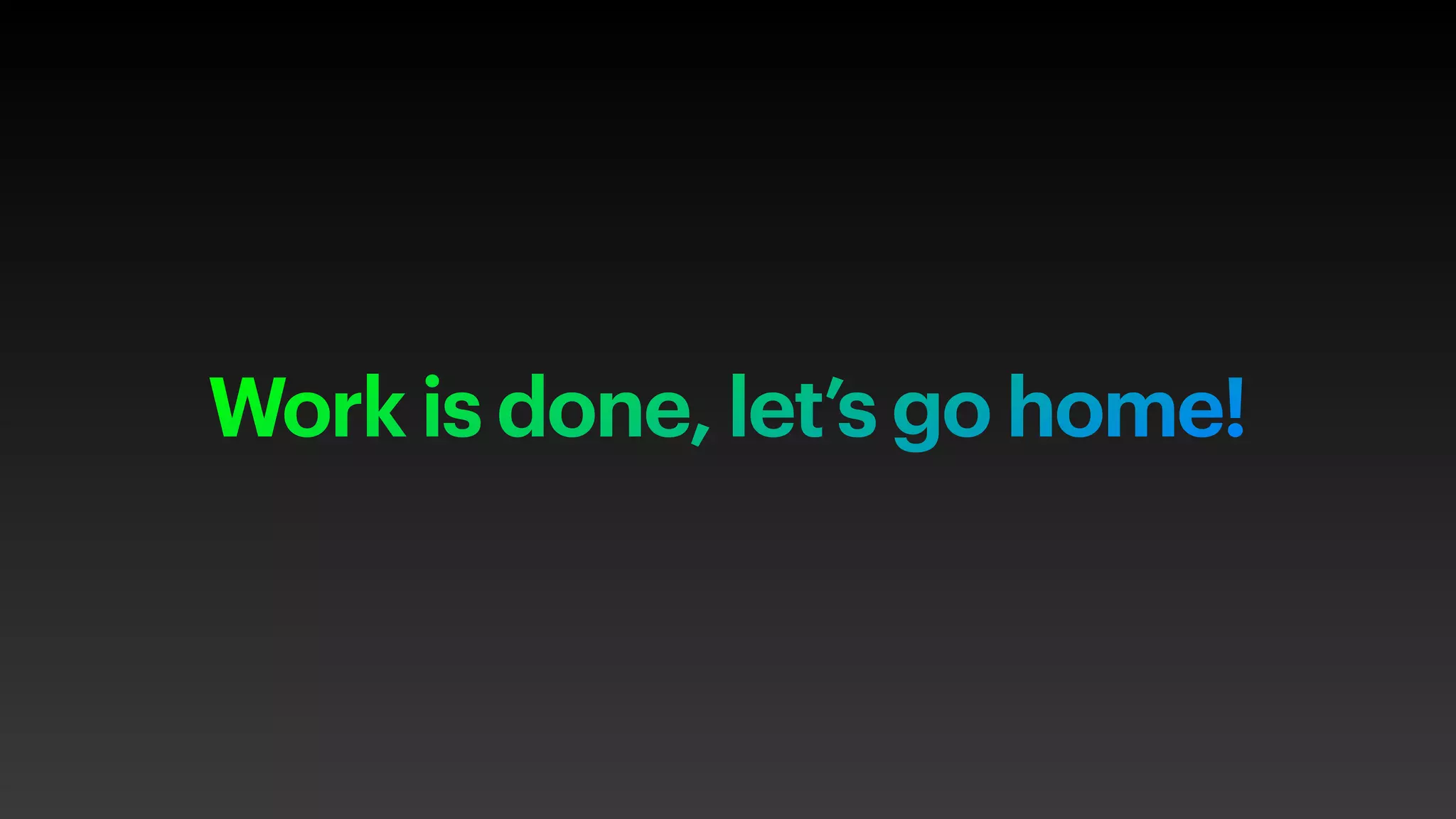 Work is done, let’s go home!
 