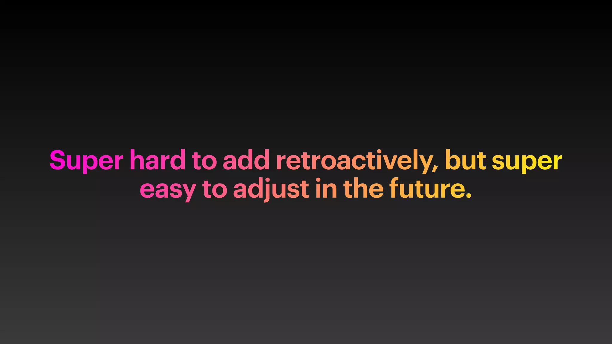 Super hard to add retroactively, but super
easy to adjust in the future.
 