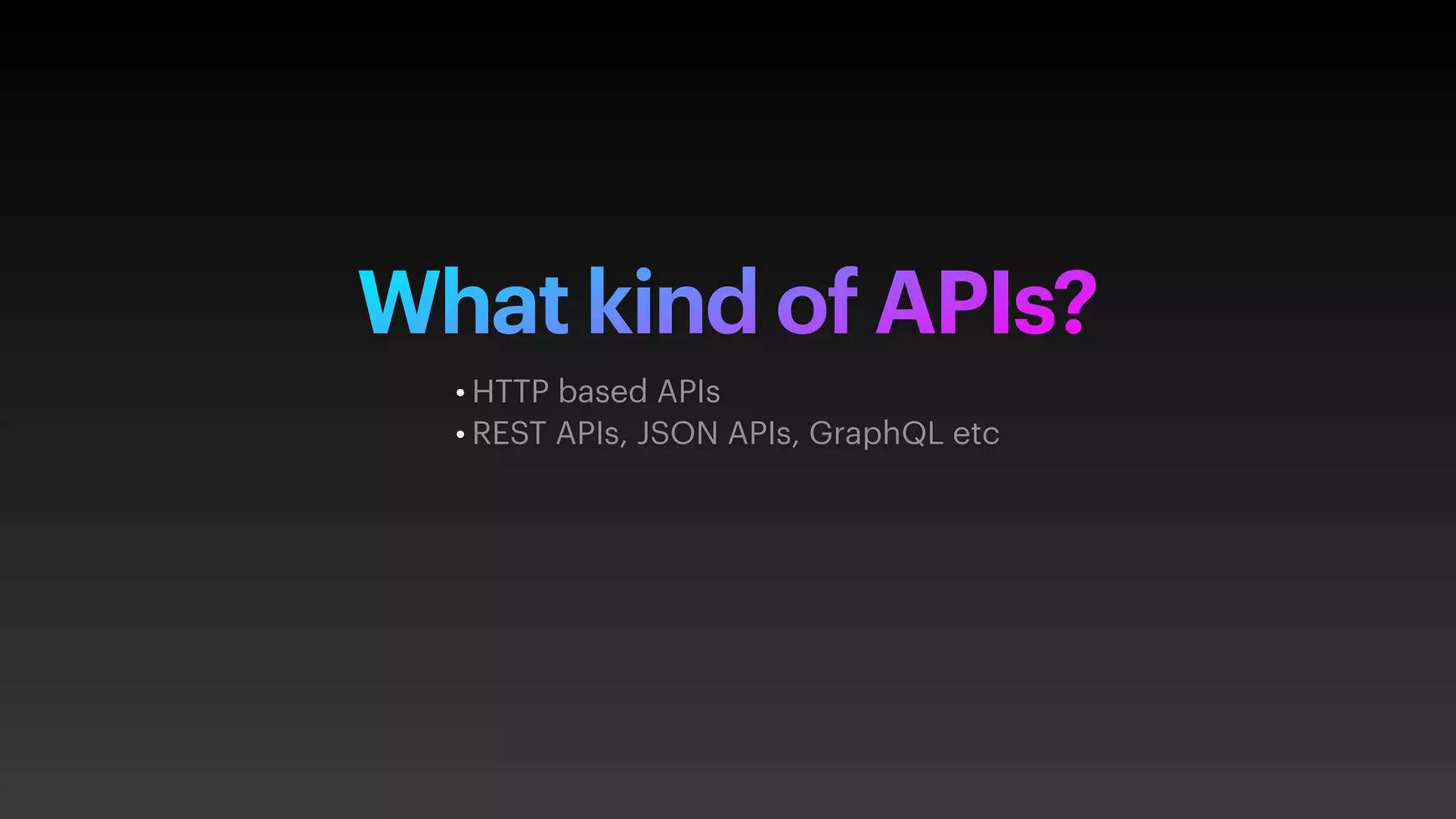 What kind of APIs?
• HTTP based APIs
• REST APIs, JSON APIs, GraphQL etc
 