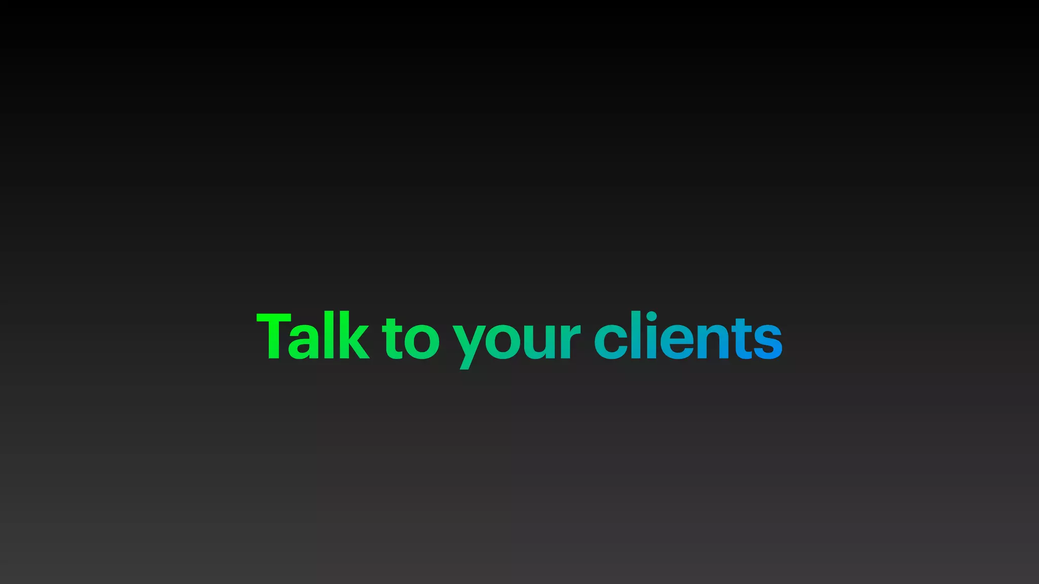Talk to your clients
 
