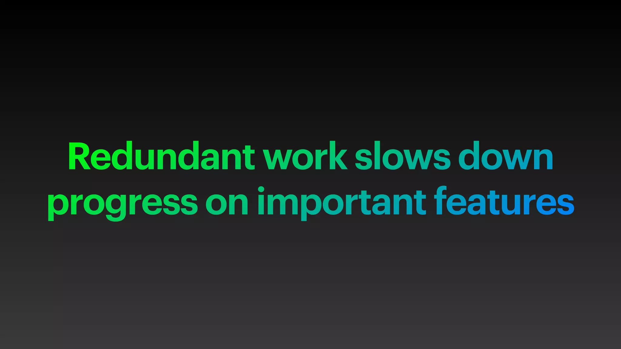 Redundant work slows down
progress on important features
 