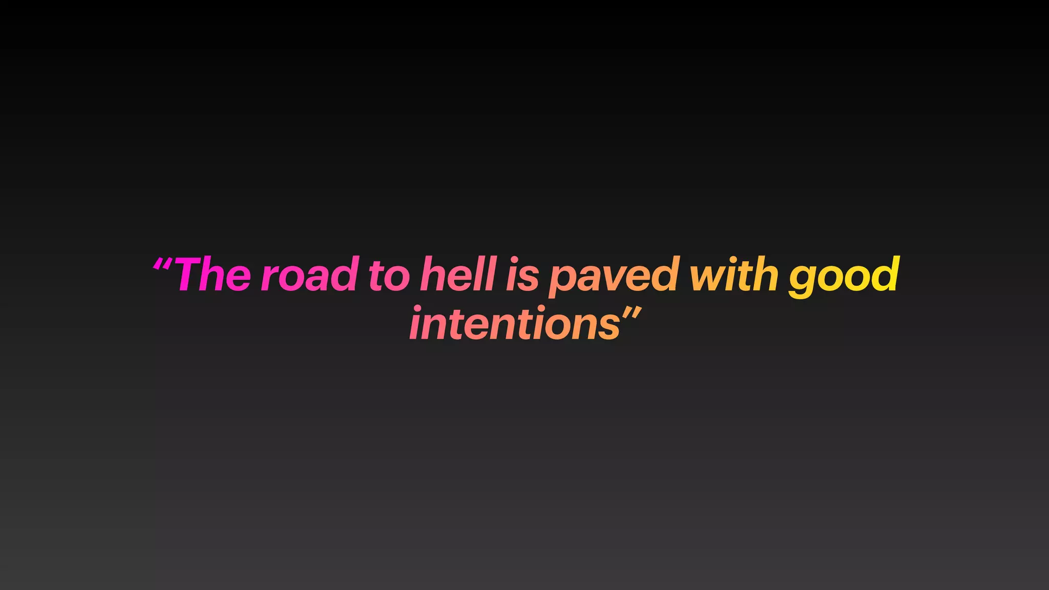 “The road to hell is paved with good
intentions”
 
