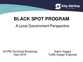 BLACK SPOT PROGRAM
A Local Government Perspective
Damir Vagaja
Traffic Design Engineer
AITPM Technical Workshop
April 2015
 