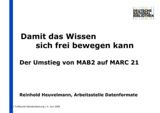 Damit das Wissen
           sich frei bewegen kann

        Der Umstieg von MAB2 auf MARC 21




        Reinhold Heuvelmann, Arbeitsstelle Datenformate

1 | Treffpunkt Standardisierung | 4. Juni 2008
 
